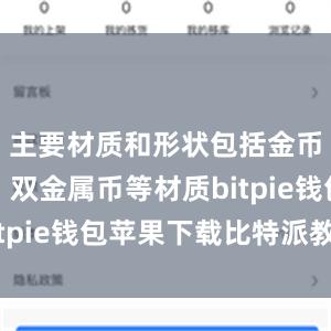 主要材质和形状包括金币、银币、双金属币等材质bitpie钱包苹果下载比特派教学