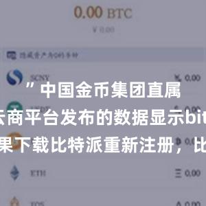 ”　　中国金币集团直属的金币云商平台发布的数据显示bitpie钱包苹果下载比特派重新注册，比特派官网，比特派钱包，比特派下载