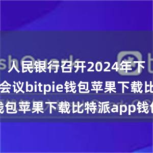 人民银行召开2024年下半年工作会议bitpie钱包苹果下载比特派app钱包