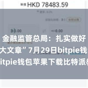 金融监管总局：扎实做好“五篇大文章”7月29日bitpie钱包苹果下载比特派教学