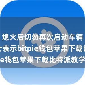 熄火后切勿再次启动车辆业内人士表示bitpie钱包苹果下载比特派教学