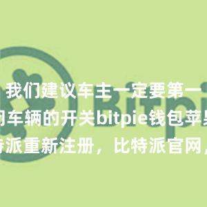 我们建议车主一定要第一时间关闭车辆的开关bitpie钱包苹果下载比特派重新注册，比特派官网，比特派钱包，比特派下载