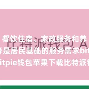 餐饮住宿、家政服务和养老托育等是居民基础的服务需求bitpie钱包苹果下载比特派钱包标志