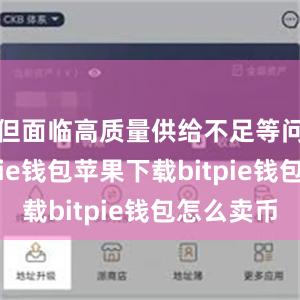 但面临高质量供给不足等问题bitpie钱包苹果下载bitpie钱包怎么卖币