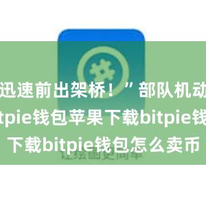 迅速前出架桥！”部队机动途中bitpie钱包苹果下载bitpie钱包怎么卖币