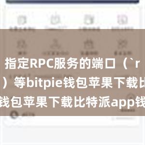 指定RPC服务的端口（`rpcport`）等bitpie钱包苹果下载比特派app钱包