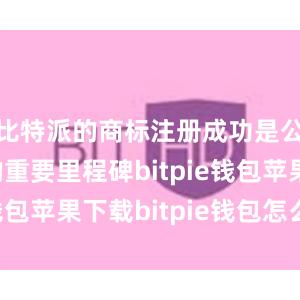 比特派的商标注册成功是公司发展的重要里程碑bitpie钱包苹果下载bitpie钱包怎么卖币