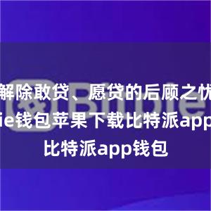 解除敢贷、愿贷的后顾之忧bitpie钱包苹果下载比特派app钱包