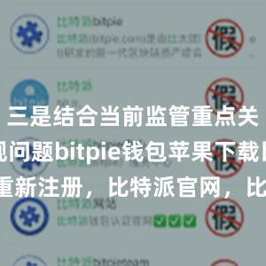 三是结合当前监管重点关注的违规问题bitpie钱包苹果下载比特派重新注册，比特派官网，比特派钱包，比特派下载