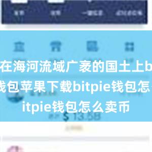 在海河流域广袤的国土上bitpie钱包苹果下载bitpie钱包怎么卖币