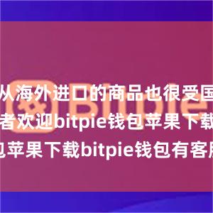 从海外进口的商品也很受国内消费者欢迎bitpie钱包苹果下载bitpie钱包有客服吗