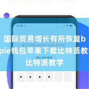 国际贸易增长有所恢复bitpie钱包苹果下载比特派教学