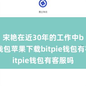 宋艳在近30年的工作中bitpie钱包苹果下载bitpie钱包有客服吗