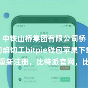 中铁山桥集团有限公司桥梁分公司焰切工bitpie钱包苹果下载比特派重新注册，比特派官网，比特派钱包，比特派下载