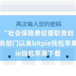 “社会保险费征管职责划转税务部门以来bitpie钱包苹果下载