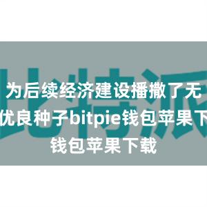 为后续经济建设播撒了无数优良种子bitpie钱包苹果下载