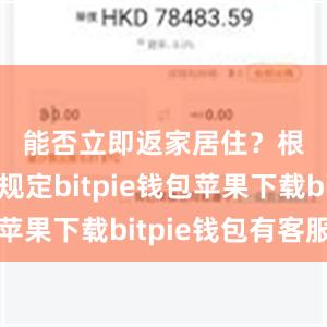 能否立即返家居住？　　根据有关规定bitpie钱包苹果下载bitpie钱包有客服吗