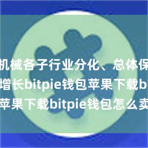 机械各子行业分化、总体保持稳定增长bitpie钱包苹果下载bitpie钱包怎么卖币