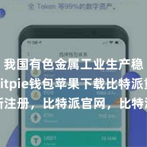 我国有色金属工业生产稳健增长bitpie钱包苹果下载比特派重新注册，比特派官网，比特派钱包，比特派下载