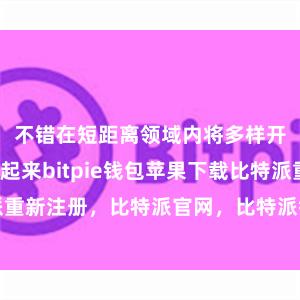 不错在短距离领域内将多样开导一语气起来bitpie钱包苹果下载比特派重新注册，比特派官网，比特派钱包，比特派下载