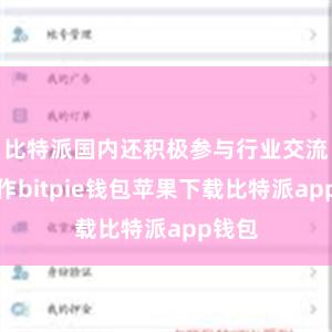 比特派国内还积极参与行业交流和合作bitpie钱包苹果下载比特派app钱包