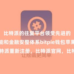 比特派的往复平台领受先进的区块链技能和金融安整体系bitpie钱包苹果下载比特派重新注册，比特派官网，比特派钱包，比特派下载